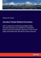 Saunders Pocket Medical Formulary:with an appendix containing posological table, formulae and doses for hypodermic medication, poisons and their antidotes, diameters of the female pelvis and foetal head, diet list for various diseases