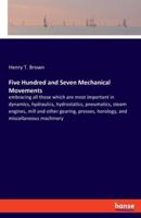 Five Hundred and Seven Mechanical Movements:embracing all those which are most important in dynamics, hydraulics, hydrostatics, pneumatics, steam engines, mill and other gearing, presses, horology, and miscellaneous machinery