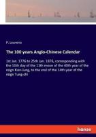 The 100 years Anglo-Chinese Calendar:1st Jan. 1776 to 25th Jan. 1876, corresponding with the 11th day of the 11th moon of the 40th year of the reign Kien-lung, to the end of the 14th year of the reign Tung-chi