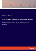The History of the First Locomotives in America:From original documents, and the testimony of living witnesses