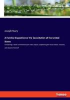 A Familiar Exposition of the Constitution of the United States:containing a brief commentary on every clause, explaining the true nature, reasons, and objects thereof