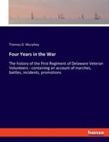 Four Years in the War:The history of the First Regiment of Delaware Veteran Volunteers - containing an account of marches, battles, incidents, promotions