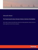 The Twenty-Seventh Indiana Volunteer Infantry in the War of the Rebellion:1861 to 1865: First division, 12th and 20th corps; a history of its recruiting, organization, camp life, marches and battles, together with a roster of the men composing it