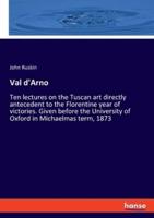 Val d'Arno:Ten lectures on the Tuscan art directly antecedent to the Florentine year of victories. Given before the University of Oxford in Michaelmas term, 1873