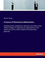 A Course of Elementary Mathematics:affording aid to candidates for admission into either of the military colleges, to applicants for appointments in the Indian civil service, and to students of mathematics generally