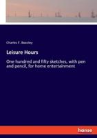 Leisure Hours:One hundred and fifty sketches, with pen and pencil, for home entertainment