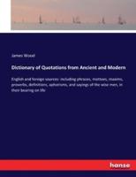 Dictionary of Quotations from Ancient and Modern:English and foreign sources: including phrases, mottoes, maxims, proverbs, definitions, aphorisms, and sayings of the wise men, in their bearing on life