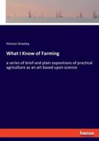 What I Know of Farming:a series of brief and plain expositions of practical agriculture as an art based upon science
