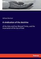 A vindication of the doctrine:of the Holy and Ever Blessed Trinity, and the incarnation of the Son of God