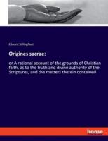 Origines sacrae::or A rational account of the grounds of Christian faith, as to the truth and divine authority of the Scriptures, and the matters therein contained