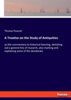 A Treatise on the Study of Antiquities:as the commentary to historical learning, sketching out a general line of research, also marking and explaining some of the desiderata