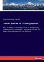 Domestic medicine, or, The family physician::Being an attempt to render the medical art more generally useful, by shewing people what is their own power both with respect to the prevention and cure of diseases