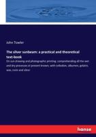 The silver sunbeam: a practical and theoretical text-book:On sun drawing and photographic printing: comprehending all the wet and dry processes at present known, with collodion, albumen, gelatin, wax, resin and silver