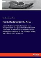 The Old Testament in the New::A contribution to Biblical criticism and interpretation. The quotations from the Old Testament in the New classified the various readings and versions of the passages added; and critical notes subjoined