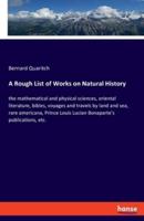 A Rough List of Works on Natural History:the mathematical and physical sciences, oriental literature, bibles, voyages and travels by land and sea, rare americana, Prince Louis Lucian Bonaparte's publications, etc.