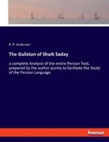 The Gulistan of Shaik Saday:a complete Analysis of the entire Persian Text; prepared by the author purely to facilitate the Study of the Persian Language