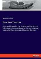 Thus Shalt Thou Live:Hints and Advice for the Healthy and the Sick on a Simple and Rational Mode of Life and a Natural Method of Cure; translated from the German