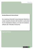 La Construcción Del Conocimiento Histórico Como Materia Dentro Del Modelo Curricular En La Enseñanza Básica, En Una Secundaria Urbana De Orizaba, Veracruz