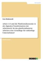 Arbeit 4.0 Und Die Plattformökonomie in Der Digitalen Transformation Der Arbeitswelt. Ist Das Plattformbasierte Arbeiten Eine Grundlage Für Zukünftige Unternehmen?