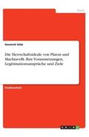 Die Herrschaftsideale Von Platon Und Machiavelli. Ihre Voraussetzungen, Legitimationsansprüche Und Ziele