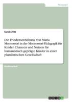 Die Friedenserziehung Von Maria Montessori in Der Montessori-Pädagogik Für Kinder. Chancen Und Nutzen Für Humanistisch Geprägte Kinder in Einer Pluralistischen Gesellschaft