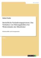 Betriebliche Veränderungsprozesse. Das Verhalten Von Führungskräften Bei Widerständen Der Mitarbeiter