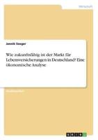 Wie Zukunftsfähig Ist Der Markt Für Lebensversicherungen in Deutschland? Eine Ökonomische Analyse