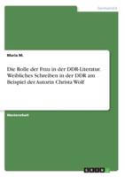 Die Rolle Der Frau in Der DDR-Literatur. Weibliches Schreiben in Der DDR Am Beispiel Der Autorin Christa Wolf