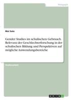 Gender Studies Im Schulischen Gebrauch. Relevanz Der Geschlechterforschung in Der Schulischen Bildung Und Perspektiven Auf Mögliche Anwendungsbereiche