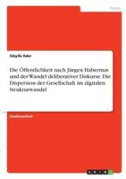 Die Öffentlichkeit Nach Jürgen Habermas Und Der Wandel Deliberativer Diskurse. Die Dispersion Der Gesellschaft Im Digitalen Strukturwandel