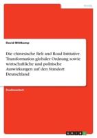 Die Chinesische Belt and Road Initiative. Transformation Globaler Ordnung Sowie Wirtschaftliche Und Politische Auswirkungen Auf Den Standort Deutschland