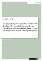 Die Bedeutung Des Kindlichen Spielens Für Den Erwerb Von Schulisch Geforderten Fähigkeiten Und Fertigkeiten. Reflexionen Am Beispiel Des Letzten Kindergartenjahres