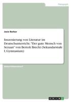 Inszenierung Von Literatur Im Deutschunterricht. Der Gute Mensch Von Sezuan Von Bertolt Brecht (Sekundarstufe I, Gymnasium)