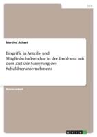 Eingriffe in Anteils- Und Mitgliedschaftsrechte in Der Insolvenz Mit Dem Ziel Der Sanierung Des Schuldnerunternehmens