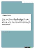 Spiel Und Ernst. Johan Huizinga, George Herbert Mead Und Helmuth Plessner - Der Mensch in Der (Spielerischen) Lebenslangen Sozialisation