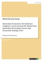 Innovation Ecosystem. Ein Kritischer Vergleich Von Ecosystem Pie Model Tools, Innovation Ecosystem Canvas Und Ecosystem Strategy Tools