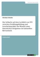 Die Schlacht Auf Dem Lechfeld Von 955 Zwischen Erzählungsbildung Und Geschichtspolitik. Der Wandel Eines Historischen Ereignisses Im Kulturellen Bewusstsein