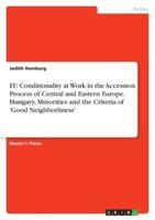 EU Conditionality at Work in the Accession Process of Central and Eastern Europe. Hungary, Minorities and the Criteria of 'Good Neighborliness'