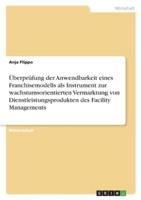 Überprüfung Der Anwendbarkeit Eines Franchisemodells Als Instrument Zur Wachstumsorientierten Vermarktung Von Dienstleistungsprodukten Des Facility Managements