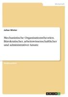 Mechanistische Organisationstheorien. Bürokratischer, Arbeitswissenschaftlicher Und Administrativer Ansatz