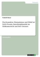 Psychoanalyse, Humanismus Und Ethik Bei Erich Fromm. Interdisziplinarität Im Ethikunterricht Und Ihre Grenzen