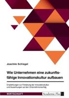 Wie Unternehmen Eine Zukunftsfähige Innovationskultur Aufbauen. Empfehlungen Zur Förderung Der Innovationskultur Und Auswirkungen Auf Den Unternehmenserfolg