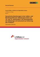 Dynastische Beziehungen in Der Außen- Und Bündnispolitik Des Habsburgerreiches Im 18. Und 19. Jahrhundert. Die Heiratspolitik Der Habsburger Als Instrument Zur Sicherung Des Friedens?