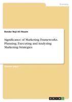 Significance of Marketing Frameworks. Planning, Executing and Analyzing Marketing Strategies