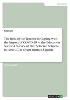 The Role of the Teacher in Coping With the Impact of COVID-19 in the Education Sector. A Survey of Five Selected Schools in Loro CC in Oyam District, Uganda