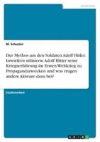 Der Mythos Um Den Soldaten Adolf Hitler. Inwiefern Stilisierte Adolf Hitler Seine Kriegserfahrung Im Ersten Weltkrieg Zu Propagandazwecken Und Was Trugen Andere Akteure Dazu Bei?