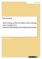 Mehr Erfolg Im War for Talent. Entwicklung Eines Integrierten Employer-Branding-Kommunikationskonzepts