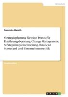 Strategieplanung Für Eine Praxis Für Ernährungsberatung. Change Management, Strategieimplementierung, Balanced Scorecard Und Unternehmensethik