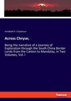 Across Chryse;:Being the narrative of a Journey of Exploration through the South China Border Lands from the Canton to Mandalay, in Two Volumes, Vol. I