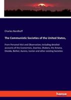 The Communistic Societies of the United States,:From Personal Visit and Observation; including detailed accounts of the Economists, Zoarites, Shakers, the Amana, Oneida, Bethel, Aurora, Icarian and other existing Societies